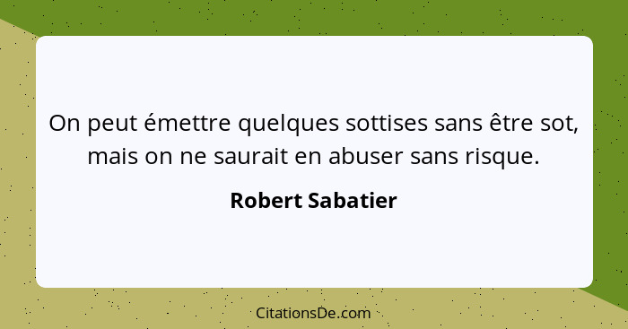 On peut émettre quelques sottises sans être sot, mais on ne saurait en abuser sans risque.... - Robert Sabatier
