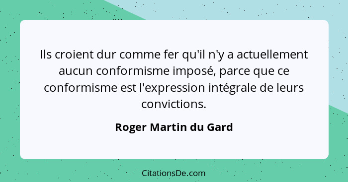 Ils croient dur comme fer qu'il n'y a actuellement aucun conformisme imposé, parce que ce conformisme est l'expression intégral... - Roger Martin du Gard