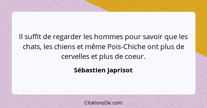 Il suffit de regarder les hommes pour savoir que les chats, les chiens et même Pois-Chiche ont plus de cervelles et plus de coeur... - Sébastien Japrisot