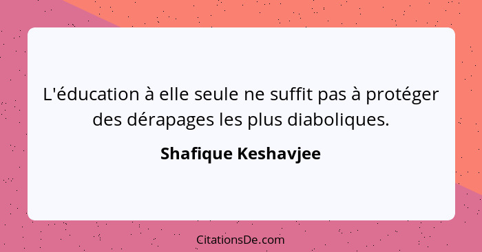 L'éducation à elle seule ne suffit pas à protéger des dérapages les plus diaboliques.... - Shafique Keshavjee