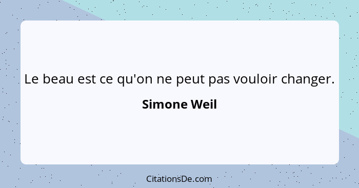 Le beau est ce qu'on ne peut pas vouloir changer.... - Simone Weil