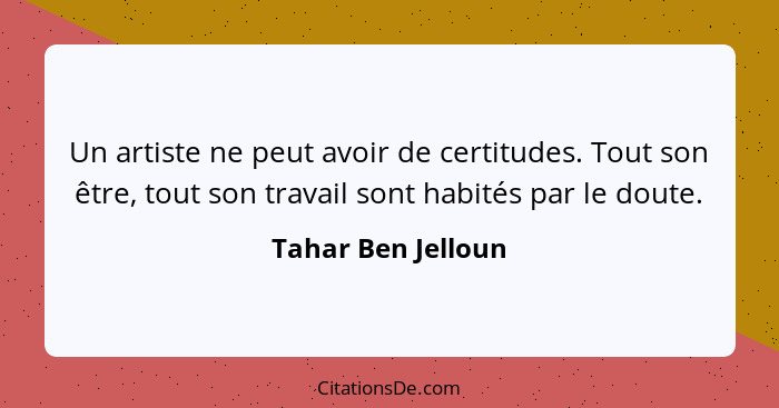 Un artiste ne peut avoir de certitudes. Tout son être, tout son travail sont habités par le doute.... - Tahar Ben Jelloun