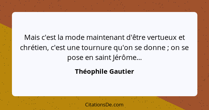 Mais c'est la mode maintenant d'être vertueux et chrétien, c'est une tournure qu'on se donne ; on se pose en saint Jérôme...... - Théophile Gautier