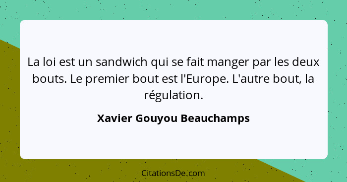 La loi est un sandwich qui se fait manger par les deux bouts. Le premier bout est l'Europe. L'autre bout, la régulation.... - Xavier Gouyou Beauchamps