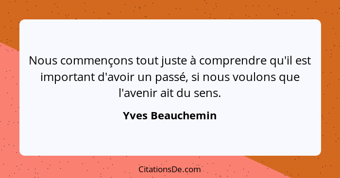 Nous commençons tout juste à comprendre qu'il est important d'avoir un passé, si nous voulons que l'avenir ait du sens.... - Yves Beauchemin