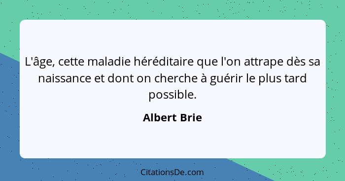 L'âge, cette maladie héréditaire que l'on attrape dès sa naissance et dont on cherche à guérir le plus tard possible.... - Albert Brie