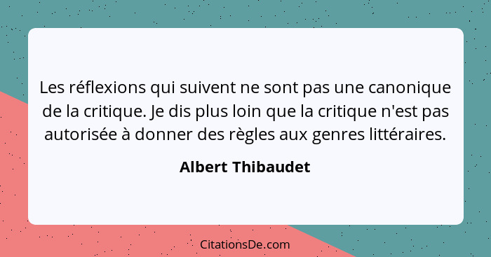 Les réflexions qui suivent ne sont pas une canonique de la critique. Je dis plus loin que la critique n'est pas autorisée à donner... - Albert Thibaudet