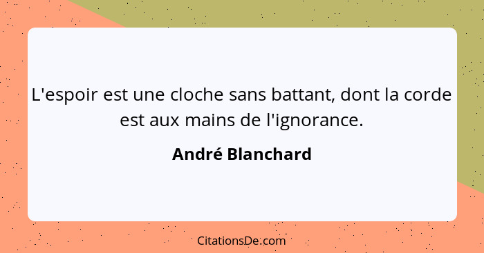 L'espoir est une cloche sans battant, dont la corde est aux mains de l'ignorance.... - André Blanchard