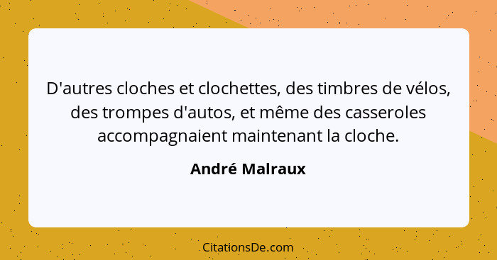 D'autres cloches et clochettes, des timbres de vélos, des trompes d'autos, et même des casseroles accompagnaient maintenant la cloche.... - André Malraux