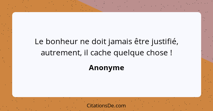 Le bonheur ne doit jamais être justifié, autrement, il cache quelque chose !... - Anonyme