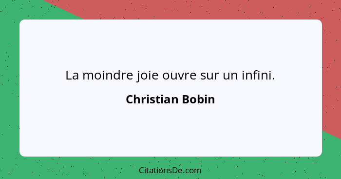 La moindre joie ouvre sur un infini.... - Christian Bobin