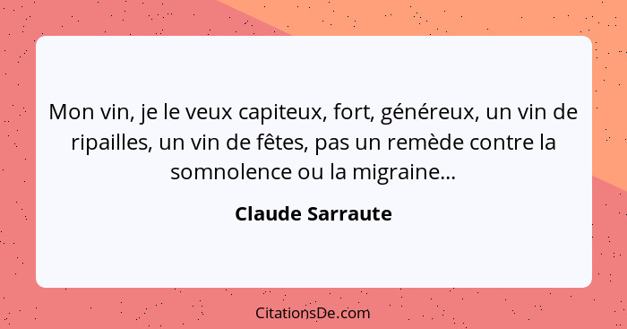 Mon vin, je le veux capiteux, fort, généreux, un vin de ripailles, un vin de fêtes, pas un remède contre la somnolence ou la migrain... - Claude Sarraute