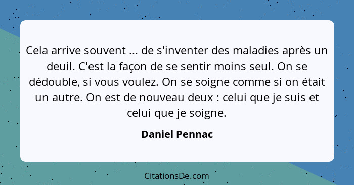 Cela arrive souvent ... de s'inventer des maladies après un deuil. C'est la façon de se sentir moins seul. On se dédouble, si vous vou... - Daniel Pennac