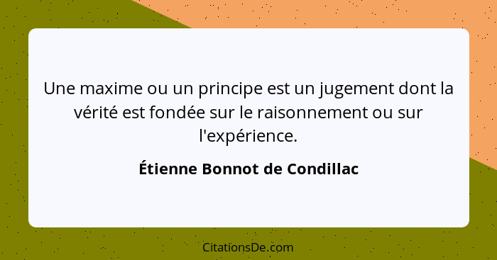 Une maxime ou un principe est un jugement dont la vérité est fondée sur le raisonnement ou sur l'expérience.... - Étienne Bonnot de Condillac