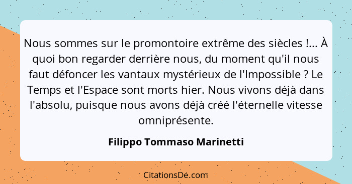 Nous sommes sur le promontoire extrême des siècles !... À quoi bon regarder derrière nous, du moment qu'il nous faut... - Filippo Tommaso Marinetti