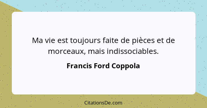 Ma vie est toujours faite de pièces et de morceaux, mais indissociables.... - Francis Ford Coppola