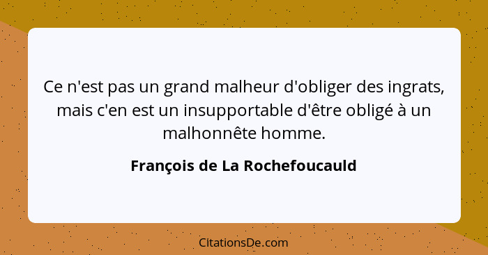 Ce n'est pas un grand malheur d'obliger des ingrats, mais c'en est un insupportable d'être obligé à un malhonnête homme... - François de La Rochefoucauld