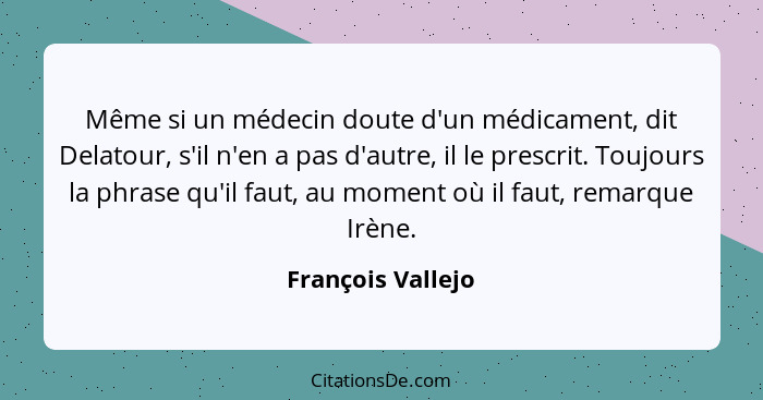 Même si un médecin doute d'un médicament, dit Delatour, s'il n'en a pas d'autre, il le prescrit. Toujours la phrase qu'il faut, au... - François Vallejo