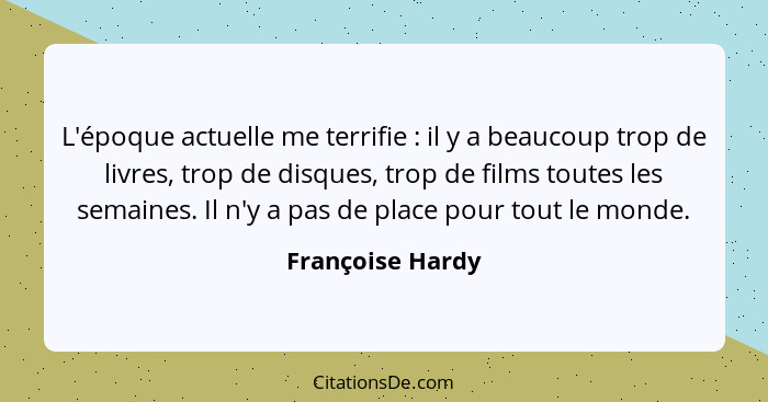 L'époque actuelle me terrifie : il y a beaucoup trop de livres, trop de disques, trop de films toutes les semaines. Il n'y a pa... - Françoise Hardy