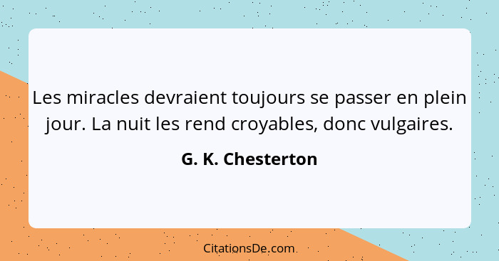 Les miracles devraient toujours se passer en plein jour. La nuit les rend croyables, donc vulgaires.... - G. K. Chesterton