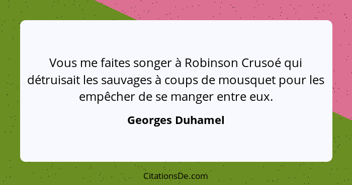 Vous me faites songer à Robinson Crusoé qui détruisait les sauvages à coups de mousquet pour les empêcher de se manger entre eux.... - Georges Duhamel