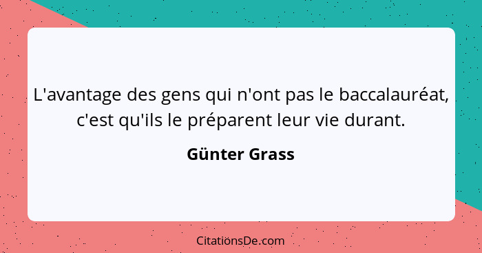 L'avantage des gens qui n'ont pas le baccalauréat, c'est qu'ils le préparent leur vie durant.... - Günter Grass