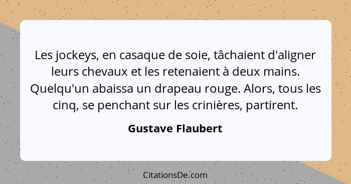 Les jockeys, en casaque de soie, tâchaient d'aligner leurs chevaux et les retenaient à deux mains. Quelqu'un abaissa un drapeau rou... - Gustave Flaubert