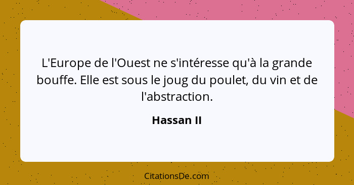 L'Europe de l'Ouest ne s'intéresse qu'à la grande bouffe. Elle est sous le joug du poulet, du vin et de l'abstraction.... - Hassan II