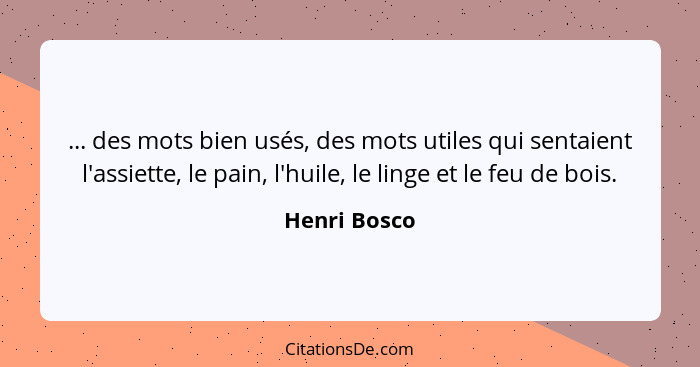 ... des mots bien usés, des mots utiles qui sentaient l'assiette, le pain, l'huile, le linge et le feu de bois.... - Henri Bosco