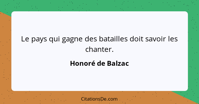 Le pays qui gagne des batailles doit savoir les chanter.... - Honoré de Balzac