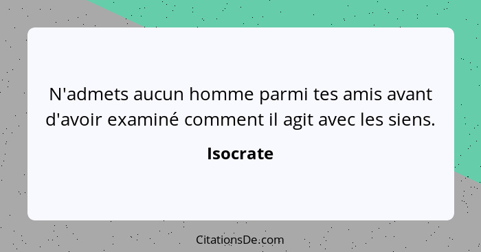 N'admets aucun homme parmi tes amis avant d'avoir examiné comment il agit avec les siens.... - Isocrate