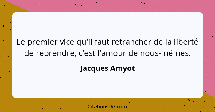 Le premier vice qu'il faut retrancher de la liberté de reprendre, c'est l'amour de nous-mêmes.... - Jacques Amyot