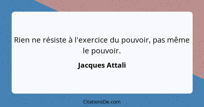 Rien ne résiste à l'exercice du pouvoir, pas même le pouvoir.... - Jacques Attali