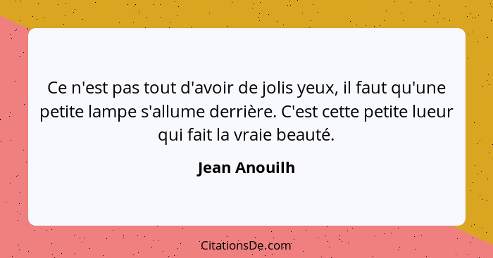 Ce n'est pas tout d'avoir de jolis yeux, il faut qu'une petite lampe s'allume derrière. C'est cette petite lueur qui fait la vraie beau... - Jean Anouilh