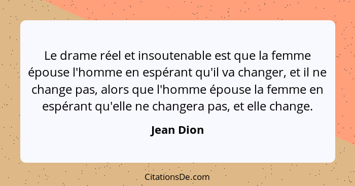 Le drame réel et insoutenable est que la femme épouse l'homme en espérant qu'il va changer, et il ne change pas, alors que l'homme épouse... - Jean Dion