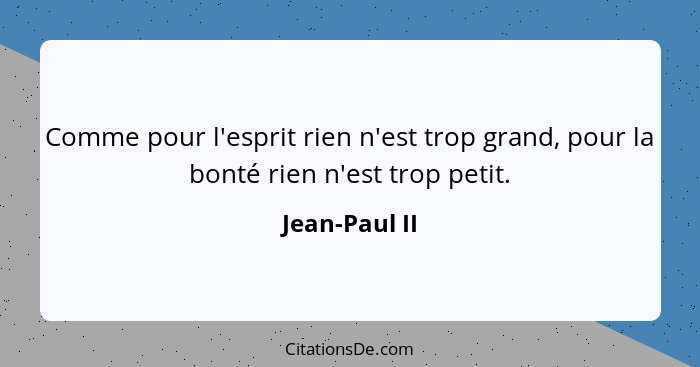 Comme pour l'esprit rien n'est trop grand, pour la bonté rien n'est trop petit.... - Jean-Paul II