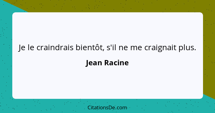 Je le craindrais bientôt, s'il ne me craignait plus.... - Jean Racine