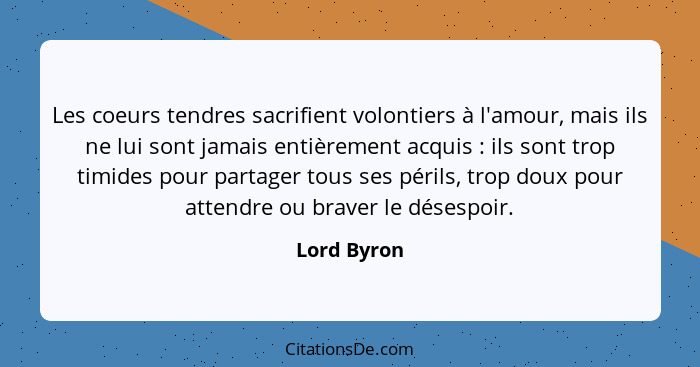 Les coeurs tendres sacrifient volontiers à l'amour, mais ils ne lui sont jamais entièrement acquis : ils sont trop timides pour part... - Lord Byron