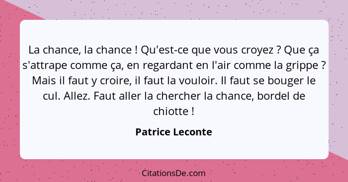 La chance, la chance ! Qu'est-ce que vous croyez ? Que ça s'attrape comme ça, en regardant en l'air comme la grippe ?... - Patrice Leconte