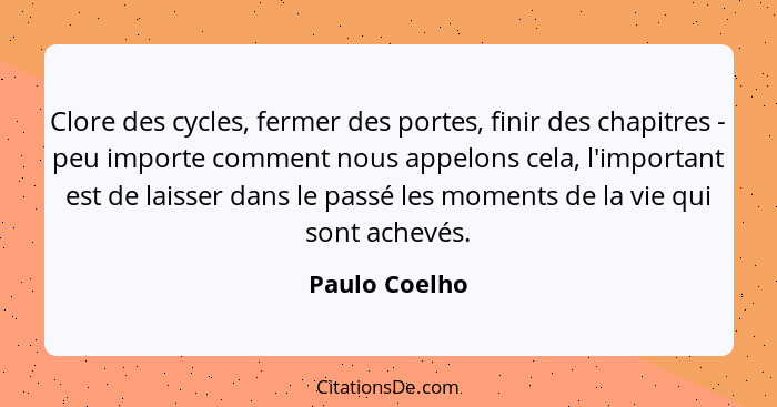 Clore des cycles, fermer des portes, finir des chapitres - peu importe comment nous appelons cela, l'important est de laisser dans le p... - Paulo Coelho