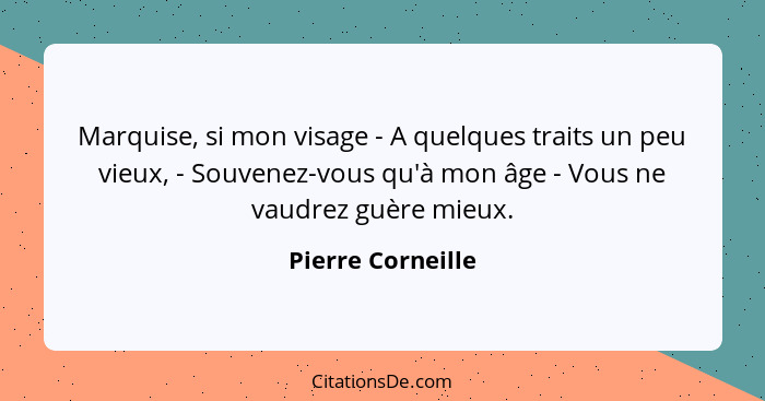 Marquise, si mon visage - A quelques traits un peu vieux, - Souvenez-vous qu'à mon âge - Vous ne vaudrez guère mieux.... - Pierre Corneille