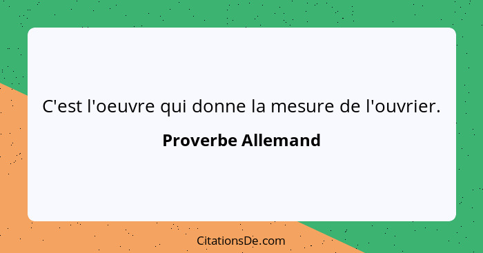 C'est l'oeuvre qui donne la mesure de l'ouvrier.... - Proverbe Allemand