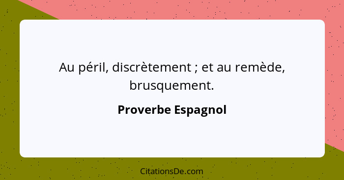 Au péril, discrètement ; et au remède, brusquement.... - Proverbe Espagnol