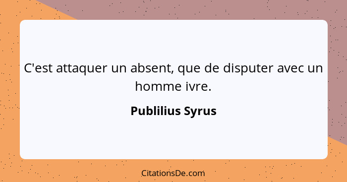 C'est attaquer un absent, que de disputer avec un homme ivre.... - Publilius Syrus