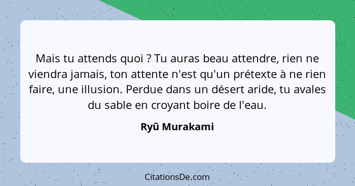 Mais tu attends quoi ? Tu auras beau attendre, rien ne viendra jamais, ton attente n'est qu'un prétexte à ne rien faire, une illus... - Ryû Murakami