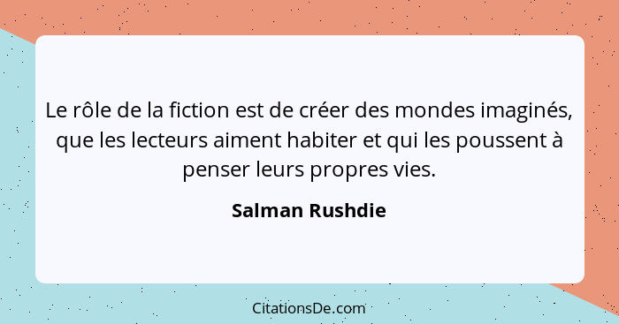 Le rôle de la fiction est de créer des mondes imaginés, que les lecteurs aiment habiter et qui les poussent à penser leurs propres vi... - Salman Rushdie