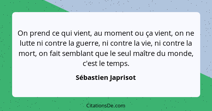 On prend ce qui vient, au moment ou ça vient, on ne lutte ni contre la guerre, ni contre la vie, ni contre la mort, on fait sembl... - Sébastien Japrisot