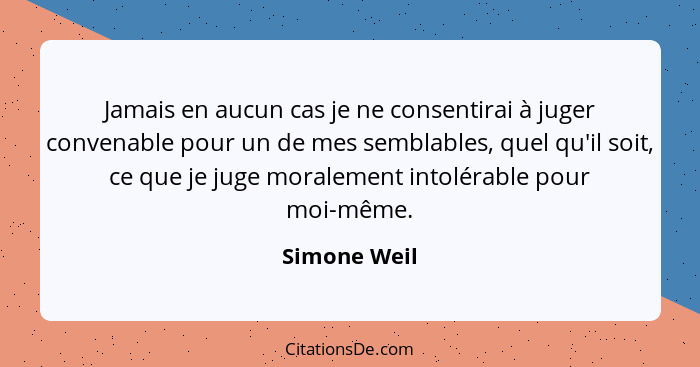 Jamais en aucun cas je ne consentirai à juger convenable pour un de mes semblables, quel qu'il soit, ce que je juge moralement intolérab... - Simone Weil