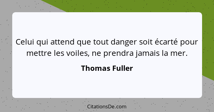 Celui qui attend que tout danger soit écarté pour mettre les voiles, ne prendra jamais la mer.... - Thomas Fuller