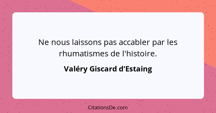 Ne nous laissons pas accabler par les rhumatismes de l'histoire.... - Valéry Giscard d'Estaing